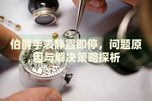 伯爵手表靜置即停，問題原因與解決策略探析