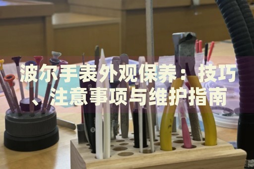 波爾手表外觀保養(yǎng)：技巧、注意事項與維護指南