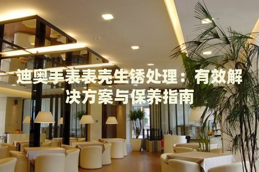 迪奧手表表殼生銹處理：有效解決方案與保養(yǎng)指南