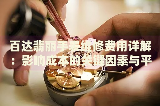 百達(dá)翡麗手表維修費(fèi)用詳解：影響成本的關(guān)鍵因素與平均價格范圍