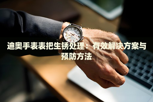 迪奧手表表把生銹處理：有效解決方案與預防方法