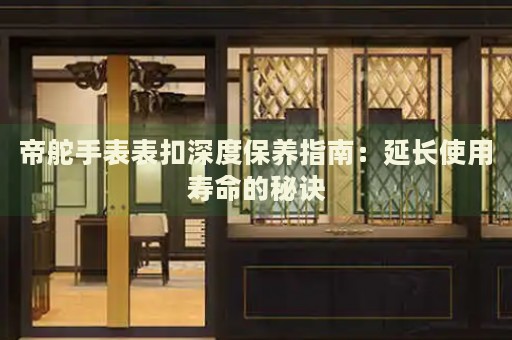 帝舵手表表扣深度保養(yǎng)指南：延長使用壽命的秘訣