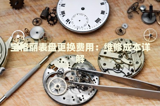寶格麗表盤更換費用：維修成本詳解