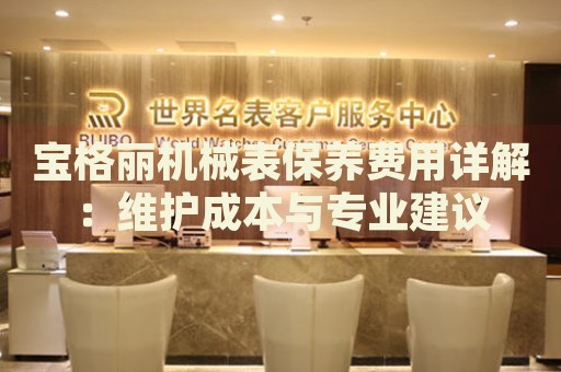 寶格麗機械表保養(yǎng)費用詳解：維護成本與專業(yè)建議