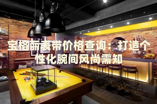 寶格麗表帶價(jià)格查詢(xún)：打造個(gè)性化腕間風(fēng)尚需知