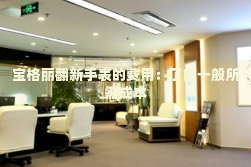 寶格麗翻新手表的費(fèi)用：了解一般所需成本
