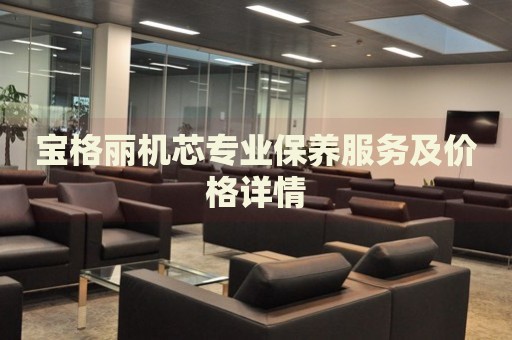 寶格麗機(jī)芯專(zhuān)業(yè)保養(yǎng)服務(wù)及價(jià)格詳情