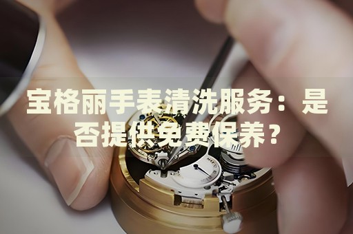 寶格麗手表清洗服務(wù)：是否提供免費(fèi)保養(yǎng)？