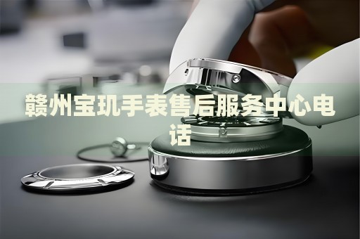 贛州寶璣手表售后服務(wù)中心電話