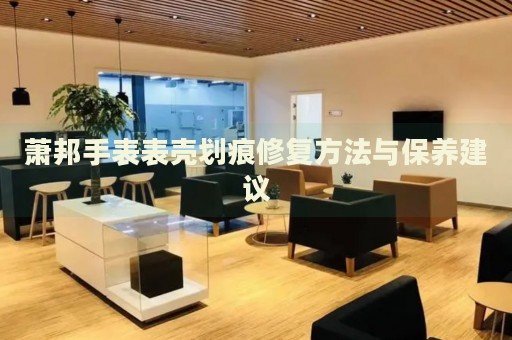 蕭邦手表表殼劃痕修復方法與保養(yǎng)建議