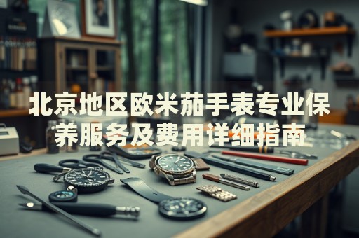 北京地區(qū)歐米茄手表專業(yè)保養(yǎng)服務及費用詳細指南