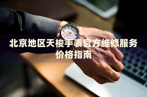 北京地區(qū)天梭手表官方維修服務價格指南