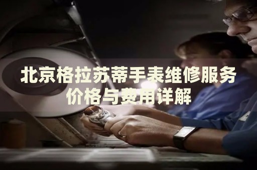 北京格拉蘇蒂手表維修服務(wù)價格與費用詳解