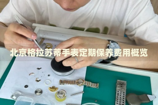 北京格拉蘇蒂手表定期保養(yǎng)費(fèi)用概覽
