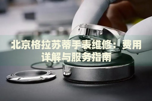 北京格拉蘇蒂手表維修：費(fèi)用詳解與服務(wù)指南