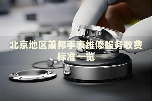 北京地區(qū)蕭邦手表維修服務(wù)收費(fèi)標(biāo)準(zhǔn)一覽
