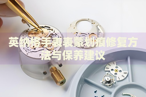 英納格手表表蒙劃痕修復(fù)方法與保養(yǎng)建議