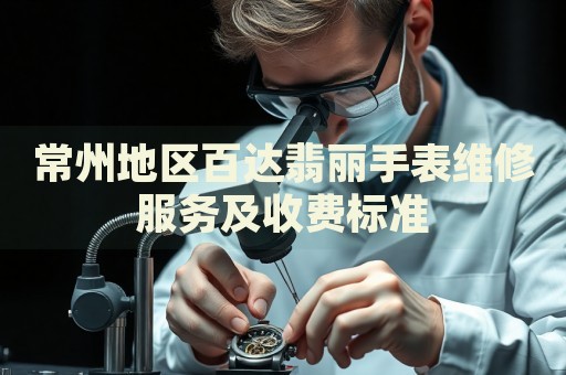 常州地區(qū)百達(dá)翡麗手表維修服務(wù)及收費(fèi)標(biāo)準(zhǔn)