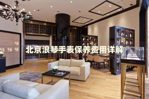 北京浪琴手表保養(yǎng)費(fèi)用詳解