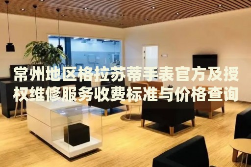 常州地區(qū)格拉蘇蒂手表官方及授權(quán)維修服務(wù)收費(fèi)標(biāo)準(zhǔn)與價(jià)格查詢(xún)