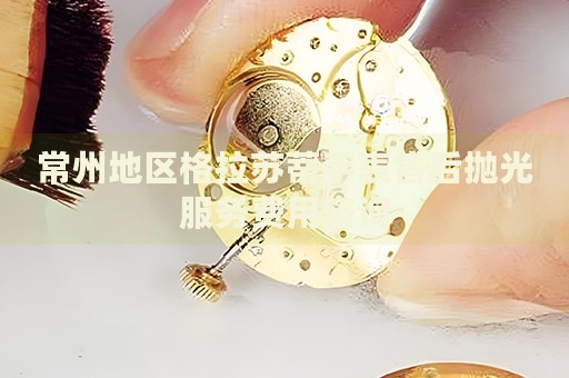 常州地區(qū)格拉蘇蒂手表售后拋光服務(wù)費(fèi)用咨詢(xún)
