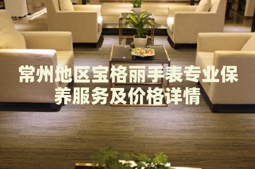常州地區(qū)寶格麗手表專(zhuān)業(yè)保養(yǎng)服務(wù)及價(jià)格詳情