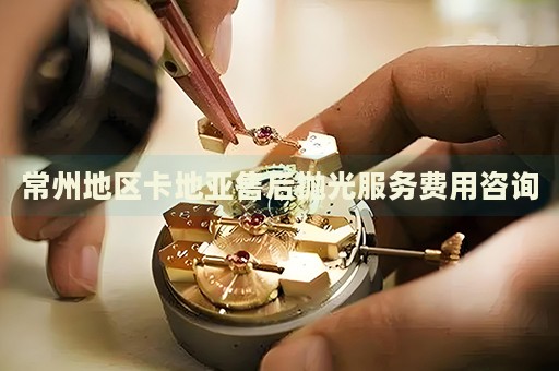 常州地區(qū)卡地亞售后拋光服務(wù)費(fèi)用咨詢(xún)