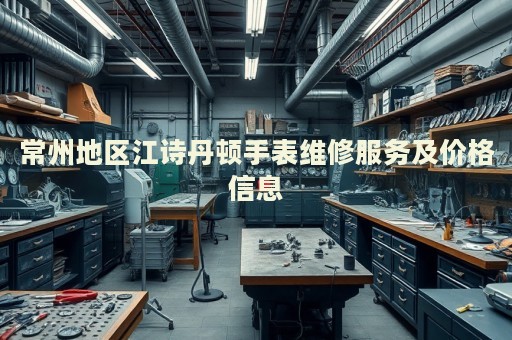 常州地區(qū)江詩丹頓手表維修服務(wù)及價(jià)格信息