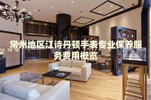常州地區(qū)江詩丹頓手表專業(yè)保養(yǎng)服務(wù)費(fèi)用概覽