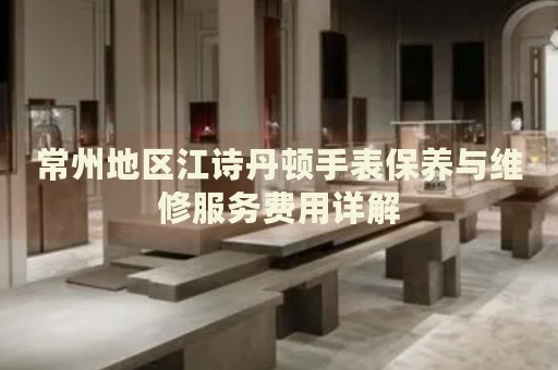 常州地區(qū)江詩丹頓手表保養(yǎng)與維修服務(wù)費(fèi)用詳解