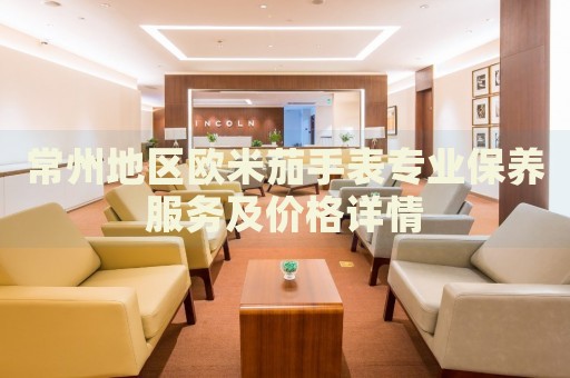 常州地區(qū)歐米茄手表專業(yè)保養(yǎng)服務(wù)及價(jià)格詳情