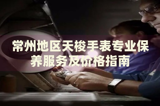 常州地區(qū)天梭手表專業(yè)保養(yǎng)服務(wù)及價(jià)格指南