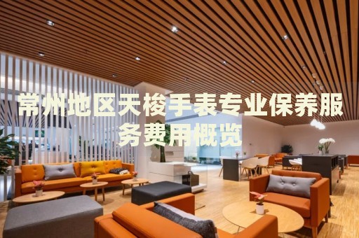 常州地區(qū)天梭手表專業(yè)保養(yǎng)服務費用概覽