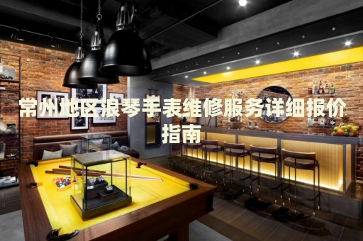 常州地區(qū)浪琴手表維修服務詳細報價指南