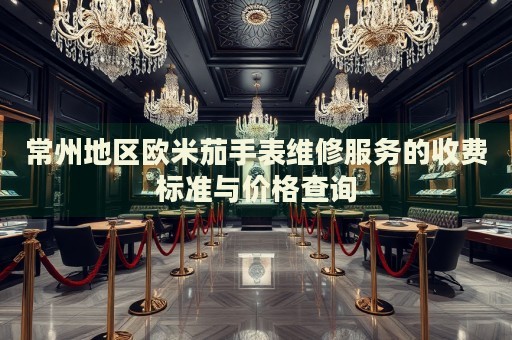 常州地區(qū)歐米茄手表維修服務的收費標準與價格查詢