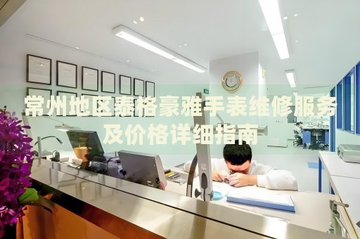 常州地區(qū)泰格豪雅手表維修服務及價格詳細指南