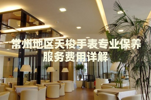 常州地區(qū)天梭手表專業(yè)保養(yǎng)服務費用詳解