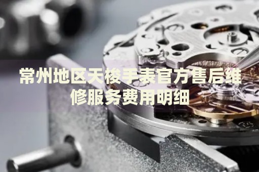 常州地區(qū)天梭手表官方售后維修服務費用明細