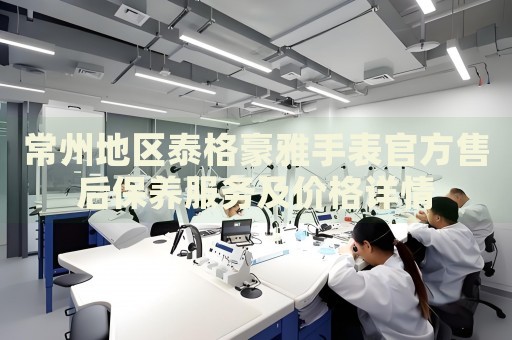 常州地區(qū)泰格豪雅手表官方售后保養(yǎng)服務及價格詳情