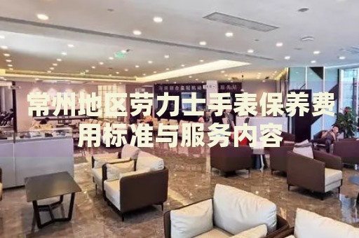 常州地區(qū)勞力士手表保養(yǎng)費用標準與服務內(nèi)容