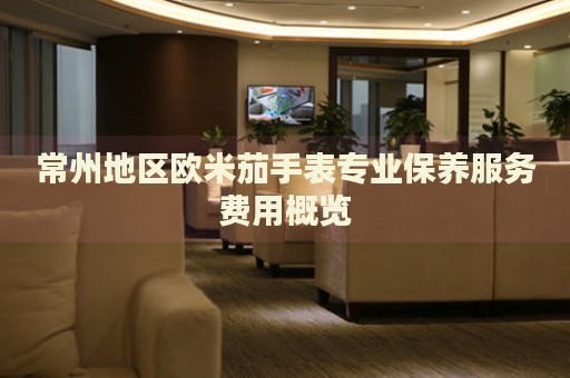 常州地區(qū)歐米茄手表專業(yè)保養(yǎng)服務費用概覽