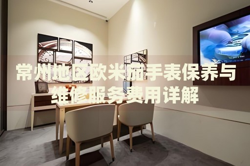 常州地區(qū)歐米茄手表保養(yǎng)與維修服務費用詳解