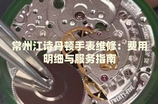 常州江詩丹頓手表維修：費用明細與服務指南