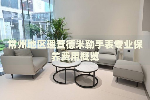 常州地區(qū)理查德米勒手表專業(yè)保養(yǎng)費用概覽
