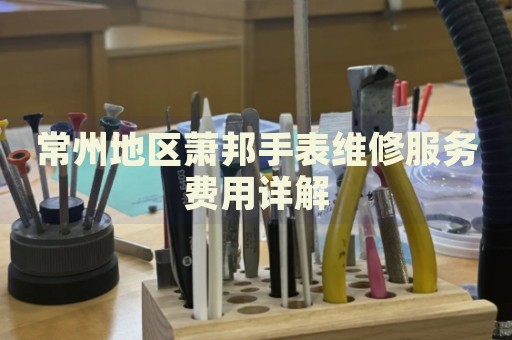 常州地區(qū)蕭邦手表維修服務(wù)費(fèi)用詳解