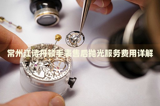常州江詩(shī)丹頓手表售后拋光服務(wù)費(fèi)用詳解