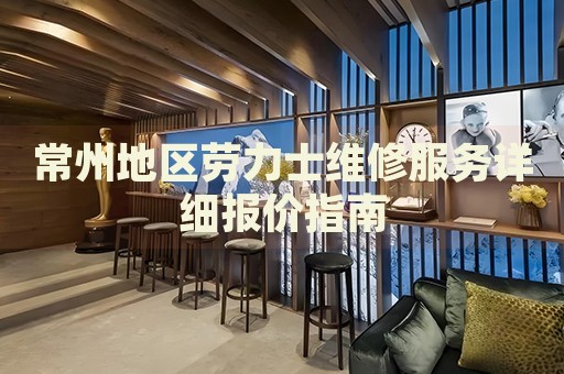 常州地區(qū)勞力士維修服務(wù)詳細(xì)報(bào)價(jià)指南