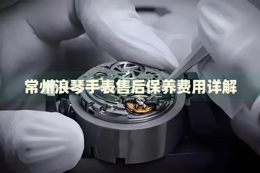 常州浪琴手表售后保養(yǎng)費(fèi)用詳解