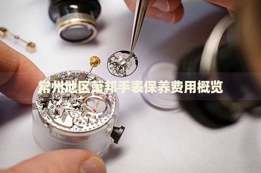 常州地區(qū)蕭邦手表保養(yǎng)費(fèi)用概覽