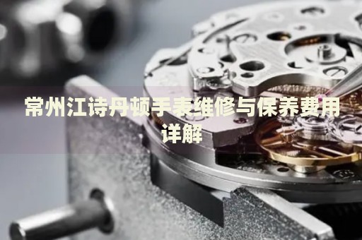 常州江詩(shī)丹頓手表維修與保養(yǎng)費(fèi)用詳解